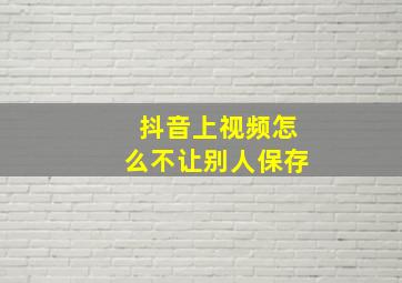 抖音上视频怎么不让别人保存