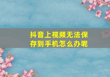 抖音上视频无法保存到手机怎么办呢