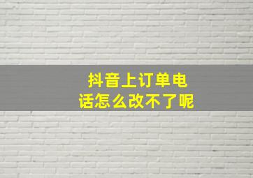 抖音上订单电话怎么改不了呢