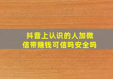 抖音上认识的人加微信带赚钱可信吗安全吗