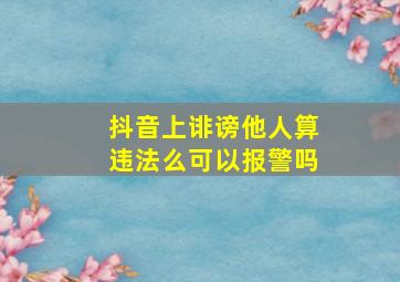 抖音上诽谤他人算违法么可以报警吗