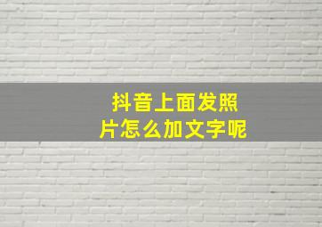 抖音上面发照片怎么加文字呢