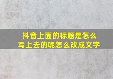 抖音上面的标题是怎么写上去的呢怎么改成文字