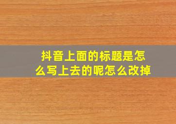 抖音上面的标题是怎么写上去的呢怎么改掉