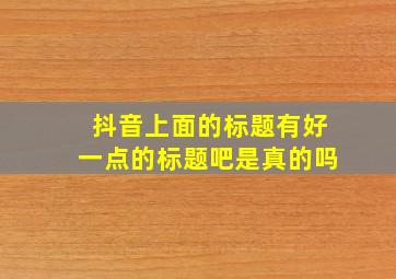 抖音上面的标题有好一点的标题吧是真的吗