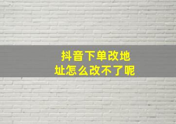 抖音下单改地址怎么改不了呢