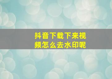 抖音下载下来视频怎么去水印呢