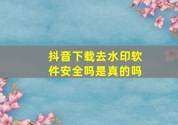 抖音下载去水印软件安全吗是真的吗