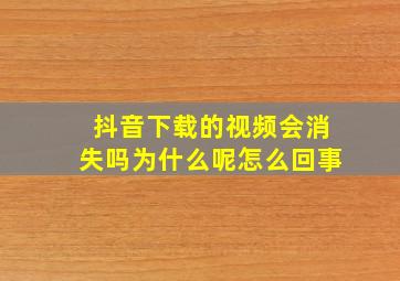 抖音下载的视频会消失吗为什么呢怎么回事