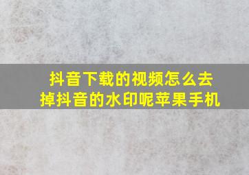 抖音下载的视频怎么去掉抖音的水印呢苹果手机