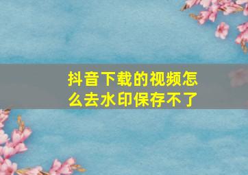 抖音下载的视频怎么去水印保存不了