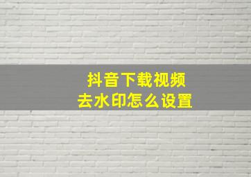 抖音下载视频去水印怎么设置