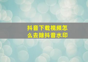 抖音下载视频怎么去除抖音水印