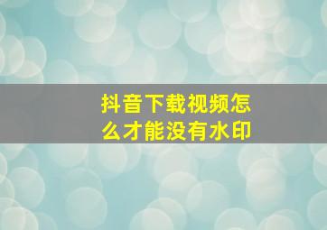 抖音下载视频怎么才能没有水印