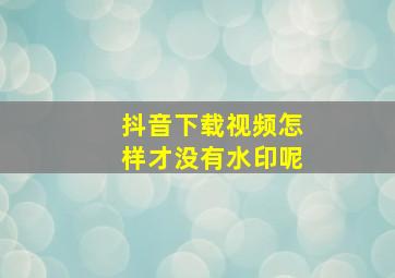 抖音下载视频怎样才没有水印呢