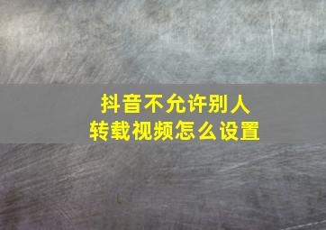 抖音不允许别人转载视频怎么设置