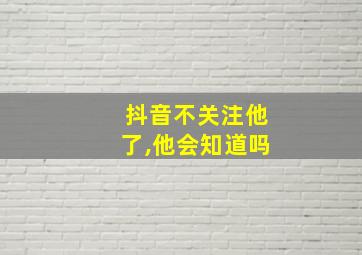 抖音不关注他了,他会知道吗