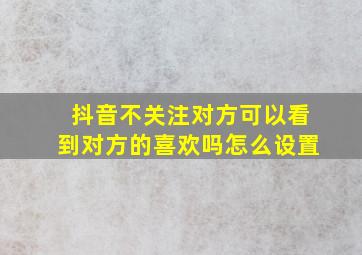 抖音不关注对方可以看到对方的喜欢吗怎么设置