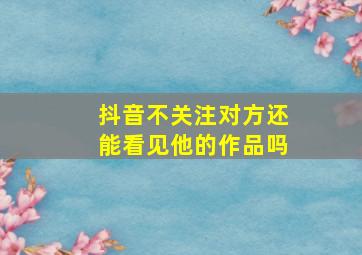 抖音不关注对方还能看见他的作品吗