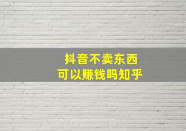 抖音不卖东西可以赚钱吗知乎