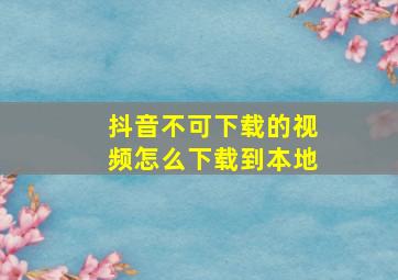 抖音不可下载的视频怎么下载到本地