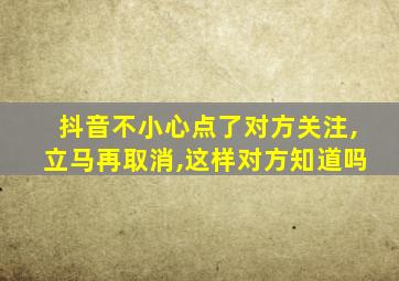 抖音不小心点了对方关注,立马再取消,这样对方知道吗