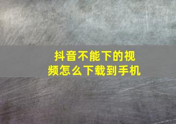 抖音不能下的视频怎么下载到手机