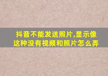 抖音不能发送照片,显示像这种没有视频和照片怎么弄