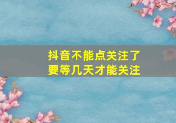 抖音不能点关注了要等几天才能关注