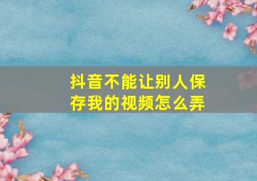 抖音不能让别人保存我的视频怎么弄