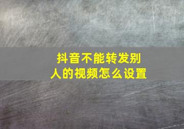 抖音不能转发别人的视频怎么设置