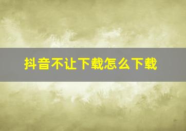 抖音不让下载怎么下载