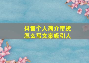 抖音个人简介带货怎么写文案吸引人