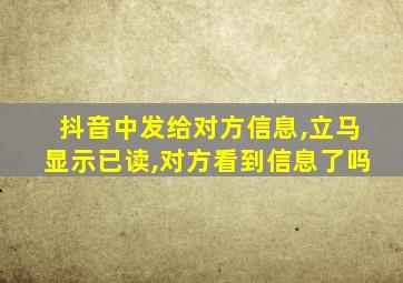 抖音中发给对方信息,立马显示已读,对方看到信息了吗