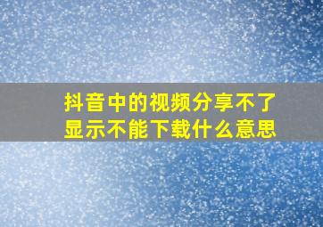 抖音中的视频分享不了显示不能下载什么意思