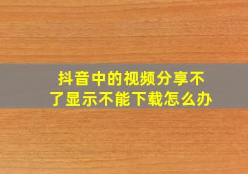 抖音中的视频分享不了显示不能下载怎么办