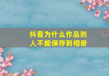 抖音为什么作品别人不能保存到相册