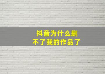 抖音为什么删不了我的作品了