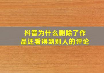 抖音为什么删除了作品还看得到别人的评论