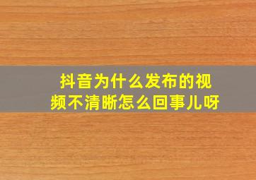 抖音为什么发布的视频不清晰怎么回事儿呀