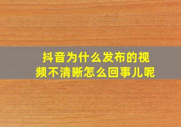 抖音为什么发布的视频不清晰怎么回事儿呢