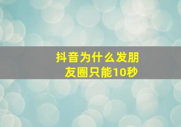 抖音为什么发朋友圈只能10秒