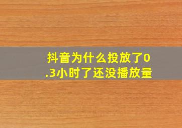 抖音为什么投放了0.3小时了还没播放量