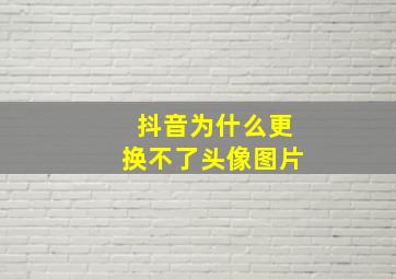 抖音为什么更换不了头像图片