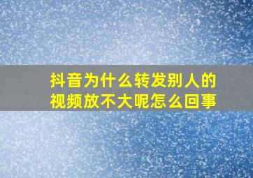 抖音为什么转发别人的视频放不大呢怎么回事