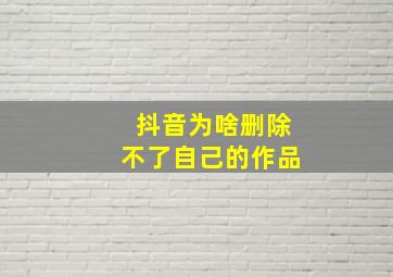 抖音为啥删除不了自己的作品