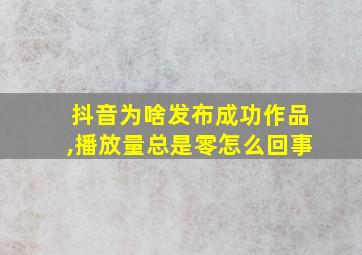 抖音为啥发布成功作品,播放量总是零怎么回事