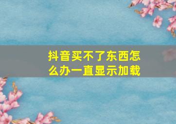 抖音买不了东西怎么办一直显示加载