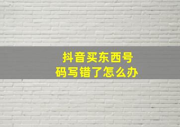 抖音买东西号码写错了怎么办