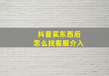 抖音买东西后怎么找客服介入